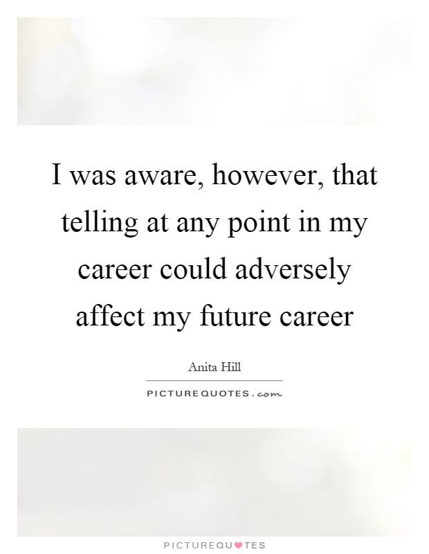 I was aware, however, that telling at any point in my career could adversely affect my future career Picture Quote #1