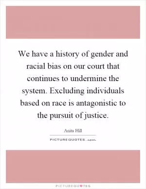 We have a history of gender and racial bias on our court that continues to undermine the system. Excluding individuals based on race is antagonistic to the pursuit of justice Picture Quote #1