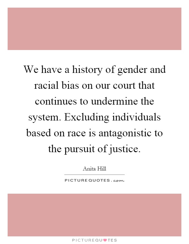 We have a history of gender and racial bias on our court that continues to undermine the system. Excluding individuals based on race is antagonistic to the pursuit of justice Picture Quote #1