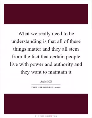 What we really need to be understanding is that all of these things matter and they all stem from the fact that certain people live with power and authority and they want to maintain it Picture Quote #1