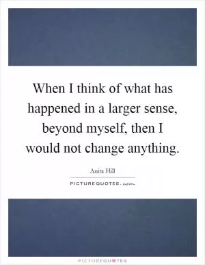 When I think of what has happened in a larger sense, beyond myself, then I would not change anything Picture Quote #1