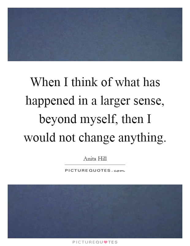 When I think of what has happened in a larger sense, beyond myself, then I would not change anything Picture Quote #1