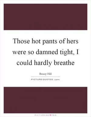 Those hot pants of hers were so damned tight, I could hardly breathe Picture Quote #1