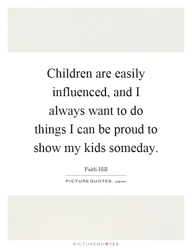 Children are easily influenced, and I always want to do things I can be proud to show my kids someday Picture Quote #1