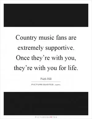 Country music fans are extremely supportive. Once they’re with you, they’re with you for life Picture Quote #1