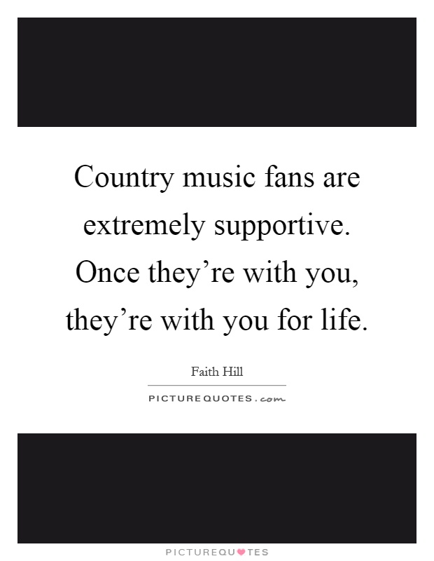 Country music fans are extremely supportive. Once they're with you, they're with you for life Picture Quote #1