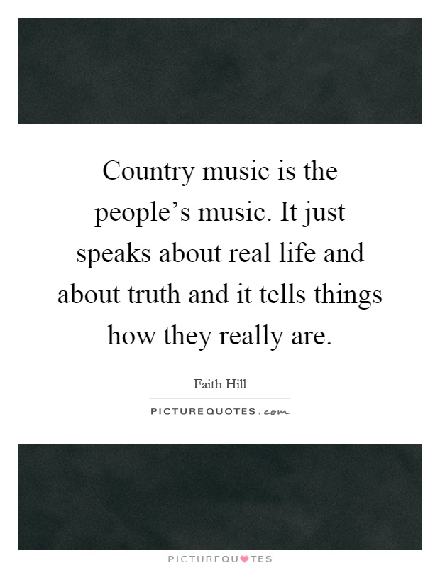 Country music is the people's music. It just speaks about real life and about truth and it tells things how they really are Picture Quote #1