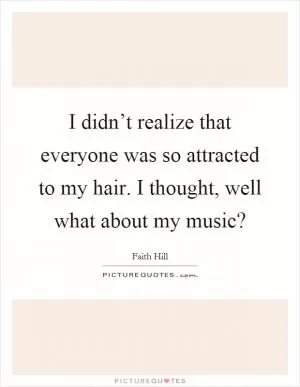 I didn’t realize that everyone was so attracted to my hair. I thought, well what about my music? Picture Quote #1