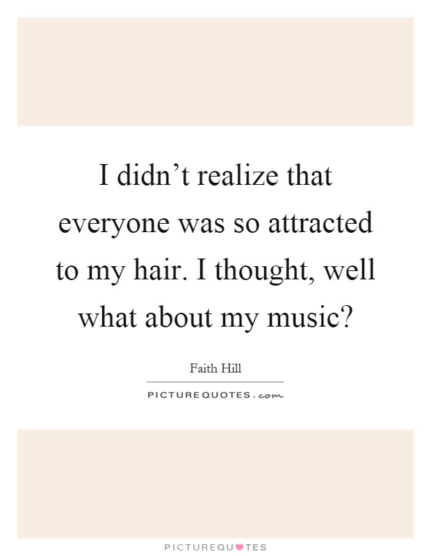 I didn't realize that everyone was so attracted to my hair. I thought, well what about my music? Picture Quote #1