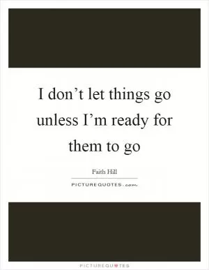 I don’t let things go unless I’m ready for them to go Picture Quote #1