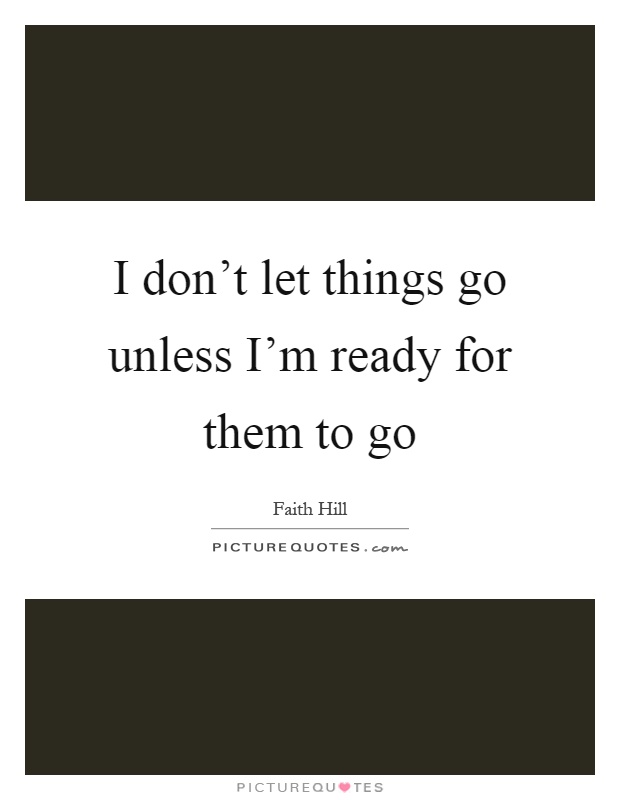 I don't let things go unless I'm ready for them to go Picture Quote #1