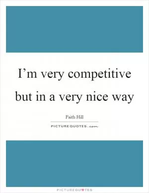 I’m very competitive but in a very nice way Picture Quote #1