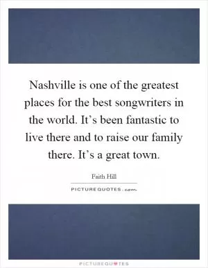 Nashville is one of the greatest places for the best songwriters in the world. It’s been fantastic to live there and to raise our family there. It’s a great town Picture Quote #1