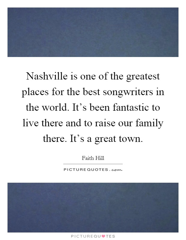 Nashville is one of the greatest places for the best songwriters in the world. It's been fantastic to live there and to raise our family there. It's a great town Picture Quote #1