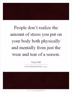 People don’t realize the amount of stress you put on your body both physically and mentally from just the wear and tear of a season Picture Quote #1