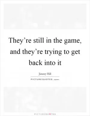 They’re still in the game, and they’re trying to get back into it Picture Quote #1