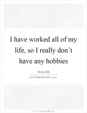 I have worked all of my life, so I really don’t have any hobbies Picture Quote #1