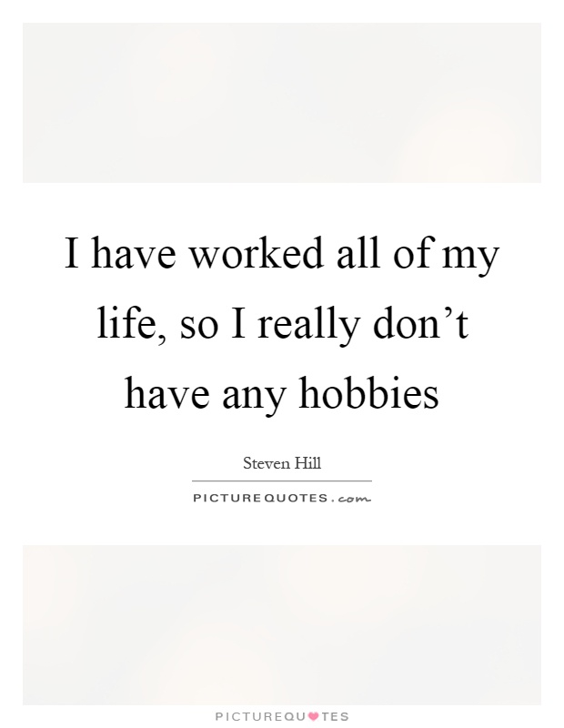 I have worked all of my life, so I really don't have any hobbies Picture Quote #1