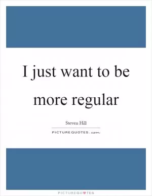 I just want to be more regular Picture Quote #1