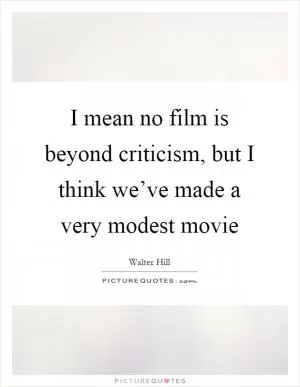 I mean no film is beyond criticism, but I think we’ve made a very modest movie Picture Quote #1