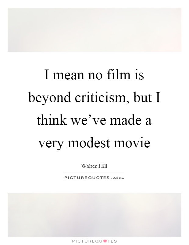 I mean no film is beyond criticism, but I think we've made a very modest movie Picture Quote #1