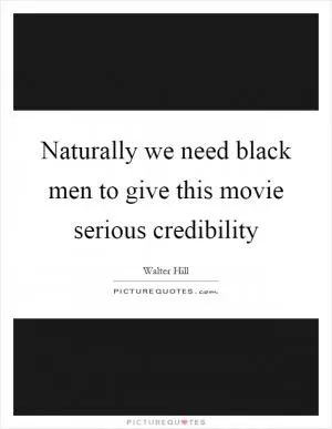 Naturally we need black men to give this movie serious credibility Picture Quote #1