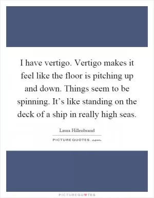 I have vertigo. Vertigo makes it feel like the floor is pitching up and down. Things seem to be spinning. It’s like standing on the deck of a ship in really high seas Picture Quote #1