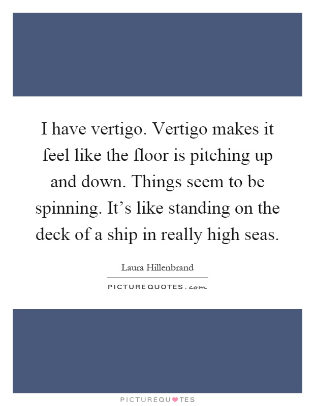 I have vertigo. Vertigo makes it feel like the floor is pitching up and down. Things seem to be spinning. It's like standing on the deck of a ship in really high seas Picture Quote #1