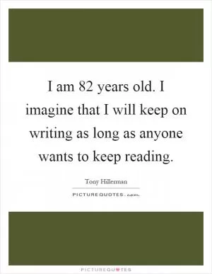 I am 82 years old. I imagine that I will keep on writing as long as anyone wants to keep reading Picture Quote #1