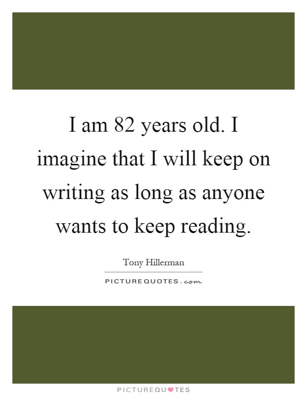 I am 82 years old. I imagine that I will keep on writing as long as anyone wants to keep reading Picture Quote #1
