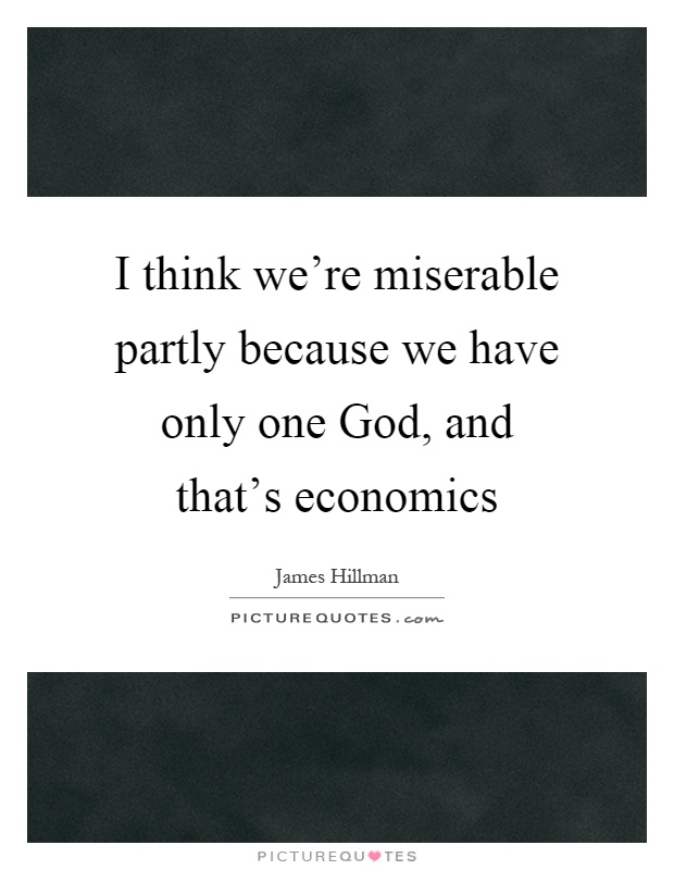 I think we're miserable partly because we have only one God, and that's economics Picture Quote #1