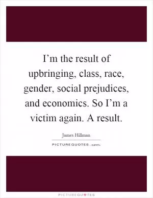I’m the result of upbringing, class, race, gender, social prejudices, and economics. So I’m a victim again. A result Picture Quote #1