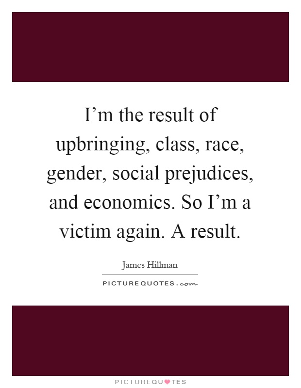 I'm the result of upbringing, class, race, gender, social prejudices, and economics. So I'm a victim again. A result Picture Quote #1