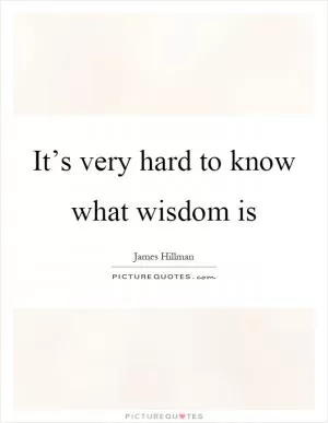 It’s very hard to know what wisdom is Picture Quote #1