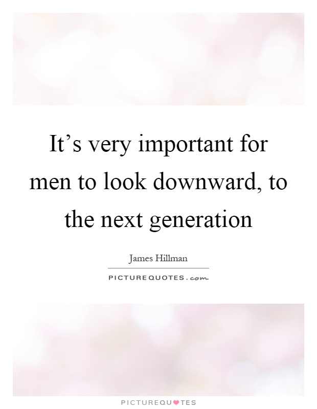 It's very important for men to look downward, to the next generation Picture Quote #1