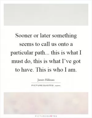 Sooner or later something seems to call us onto a particular path... this is what I must do, this is what I’ve got to have. This is who I am Picture Quote #1