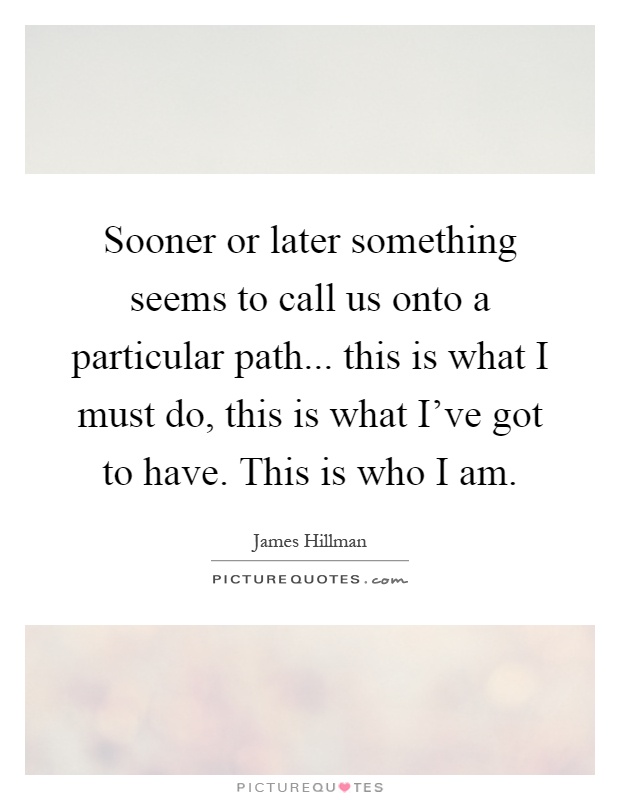 Sooner or later something seems to call us onto a particular path... this is what I must do, this is what I've got to have. This is who I am Picture Quote #1