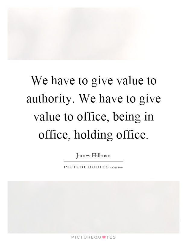 We have to give value to authority. We have to give value to office, being in office, holding office Picture Quote #1