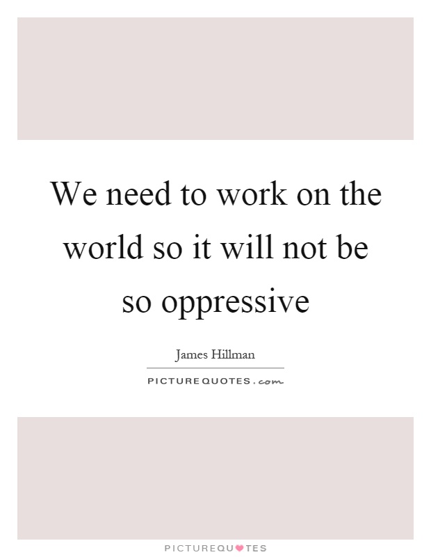 We need to work on the world so it will not be so oppressive Picture Quote #1