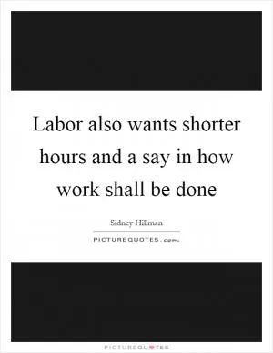 Labor also wants shorter hours and a say in how work shall be done Picture Quote #1
