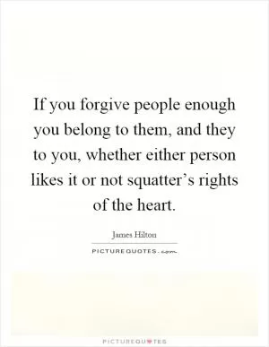 If you forgive people enough you belong to them, and they to you, whether either person likes it or not squatter’s rights of the heart Picture Quote #1
