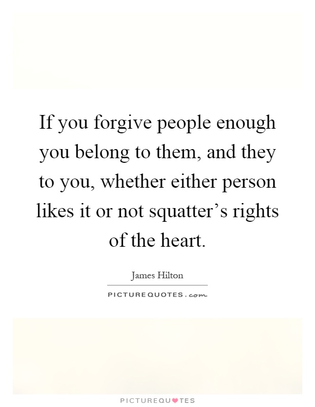 If you forgive people enough you belong to them, and they to you, whether either person likes it or not squatter's rights of the heart Picture Quote #1