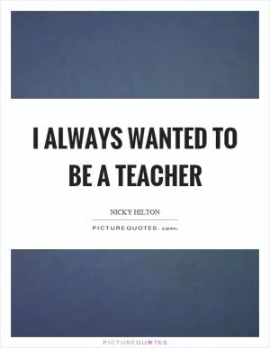 I always wanted to be a teacher Picture Quote #1
