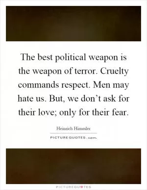 The best political weapon is the weapon of terror. Cruelty commands respect. Men may hate us. But, we don’t ask for their love; only for their fear Picture Quote #1