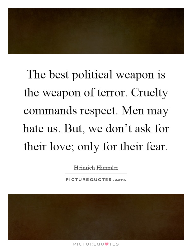 The best political weapon is the weapon of terror. Cruelty commands respect. Men may hate us. But, we don't ask for their love; only for their fear Picture Quote #1