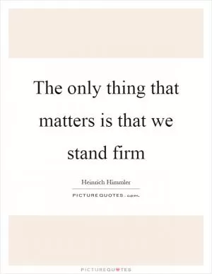 The only thing that matters is that we stand firm Picture Quote #1