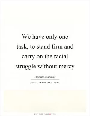 We have only one task, to stand firm and carry on the racial struggle without mercy Picture Quote #1
