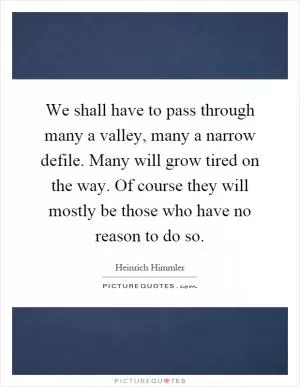 We shall have to pass through many a valley, many a narrow defile. Many will grow tired on the way. Of course they will mostly be those who have no reason to do so Picture Quote #1