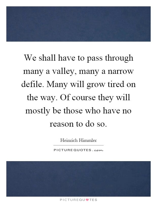 We shall have to pass through many a valley, many a narrow defile. Many will grow tired on the way. Of course they will mostly be those who have no reason to do so Picture Quote #1