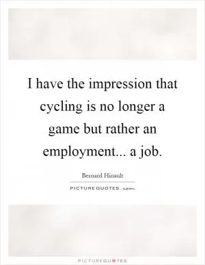 I have the impression that cycling is no longer a game but rather an employment... a job Picture Quote #1